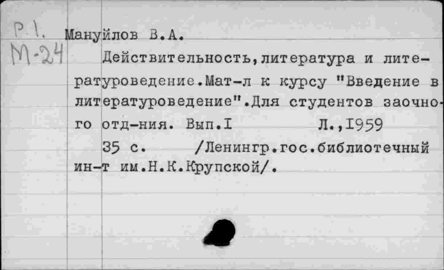 ﻿Мануйлов В.А.
Действительность,литература и литературоведение .Мат-л к курсу “Введение в литературоведение”.Для студентов заочно
го отд-ния. Вып.1	Л.,1959
35 с. /Ленингр.гос.библиотечный ин-т им.Н.К.Крупской/.